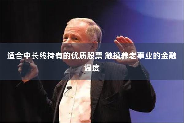 适合中长线持有的优质股票 触摸养老事业的金融温度