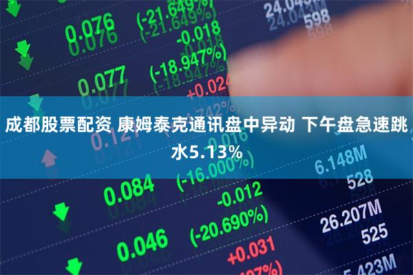 成都股票配资 康姆泰克通讯盘中异动 下午盘急速跳水5.13%