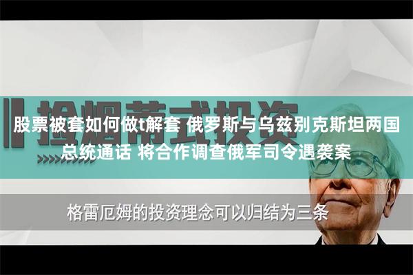 股票被套如何做t解套 俄罗斯与乌兹别克斯坦两国总统通话 将合作调查俄军司令遇袭案