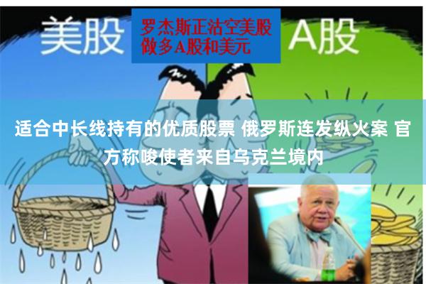 适合中长线持有的优质股票 俄罗斯连发纵火案 官方称唆使者