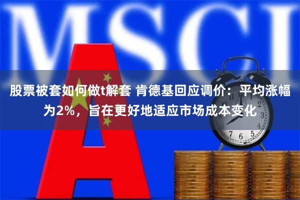 股票被套如何做t解套 肯德基回应调价：平均涨幅为2%，旨