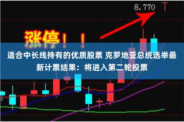 适合中长线持有的优质股票 克罗地亚总统选举最新计票结果：